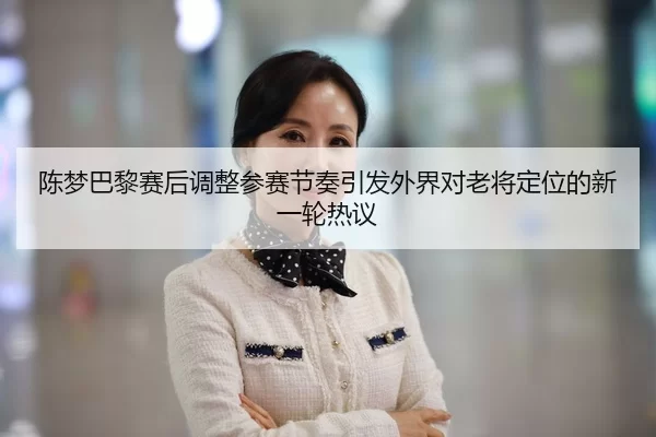 陈梦巴黎赛后调整参赛节奏引发外界对老将定位的新一轮热议