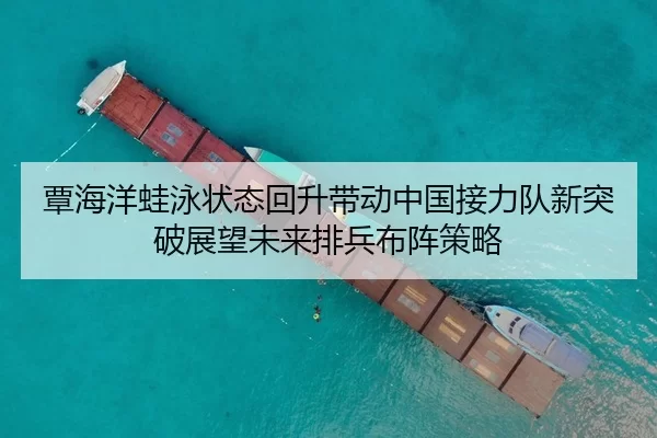 覃海洋蛙泳状态回升带动中国接力队新突破展望未来排兵布阵策略