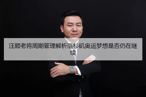 汪顺老将周期管理解析洛杉矶奥运梦想是否仍在继续