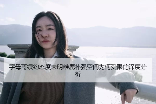 字母哥续约态度未明雄鹿补强空间为何受限的深度分析