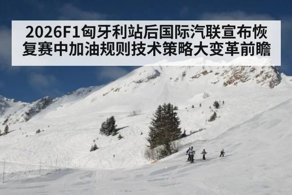 2026F1匈牙利站后国际汽联宣布恢复赛中加油规则技术策略大变革前瞻