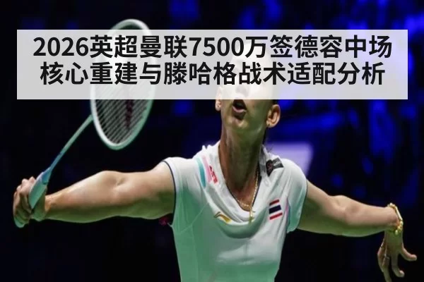 2026英超曼联7500万签德容中场核心重建与滕哈格战术适配分析