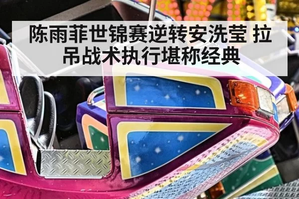 陈雨菲世锦赛逆转安洗莹 拉吊战术执行堪称经典