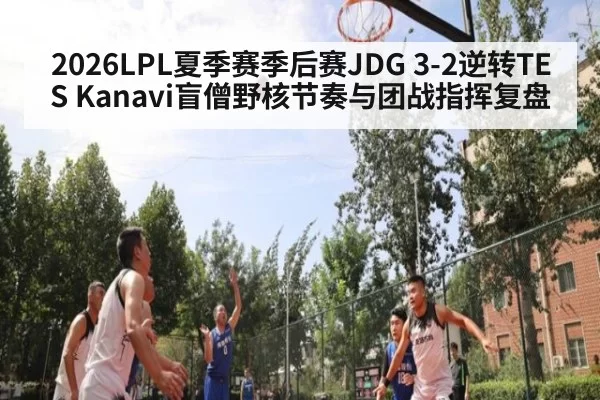 2026LPL夏季赛季后赛JDG 3-2逆转TES Kanavi盲僧野核节奏与团战指挥复盘
