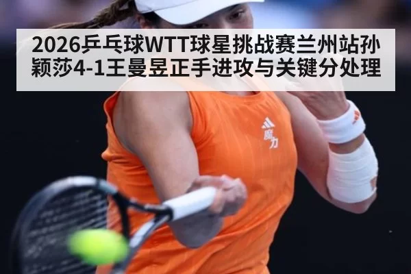 2026乒乓球WTT球星挑战赛兰州站孙颖莎4-1王曼昱正手进攻与关键分处理