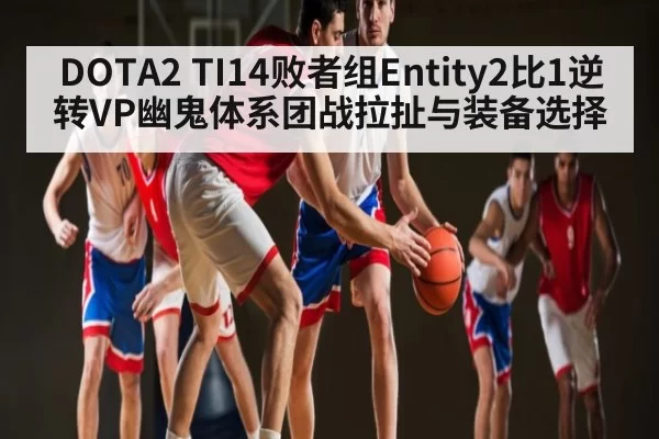 DOTA2 TI14败者组Entity2比1逆转VP幽鬼体系团战拉扯与装备选择