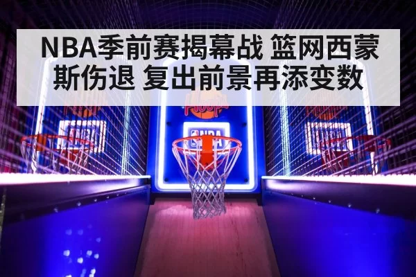 NBA季前赛揭幕战 篮网西蒙斯伤退 复出前景再添变数
