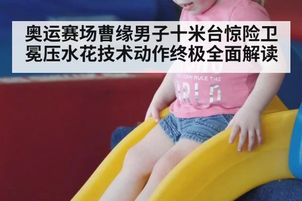 奥运赛场曹缘男子十米台惊险卫冕压水花技术动作终极全面解读