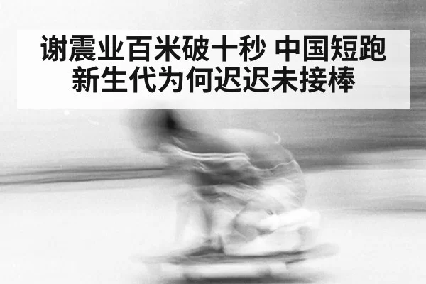 谢震业百米破十秒 中国短跑新生代为何迟迟未接棒