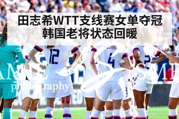 田志希WTT支线赛女单夺冠 韩国老将状态回暖