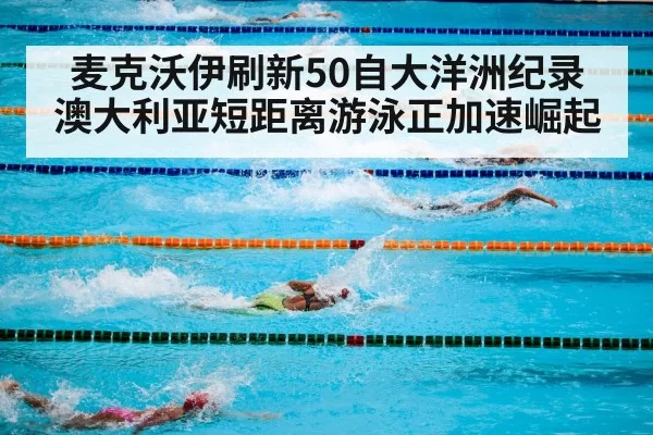 麦克沃伊刷新50自大洋洲纪录 澳大利亚短距离游泳正加速崛起